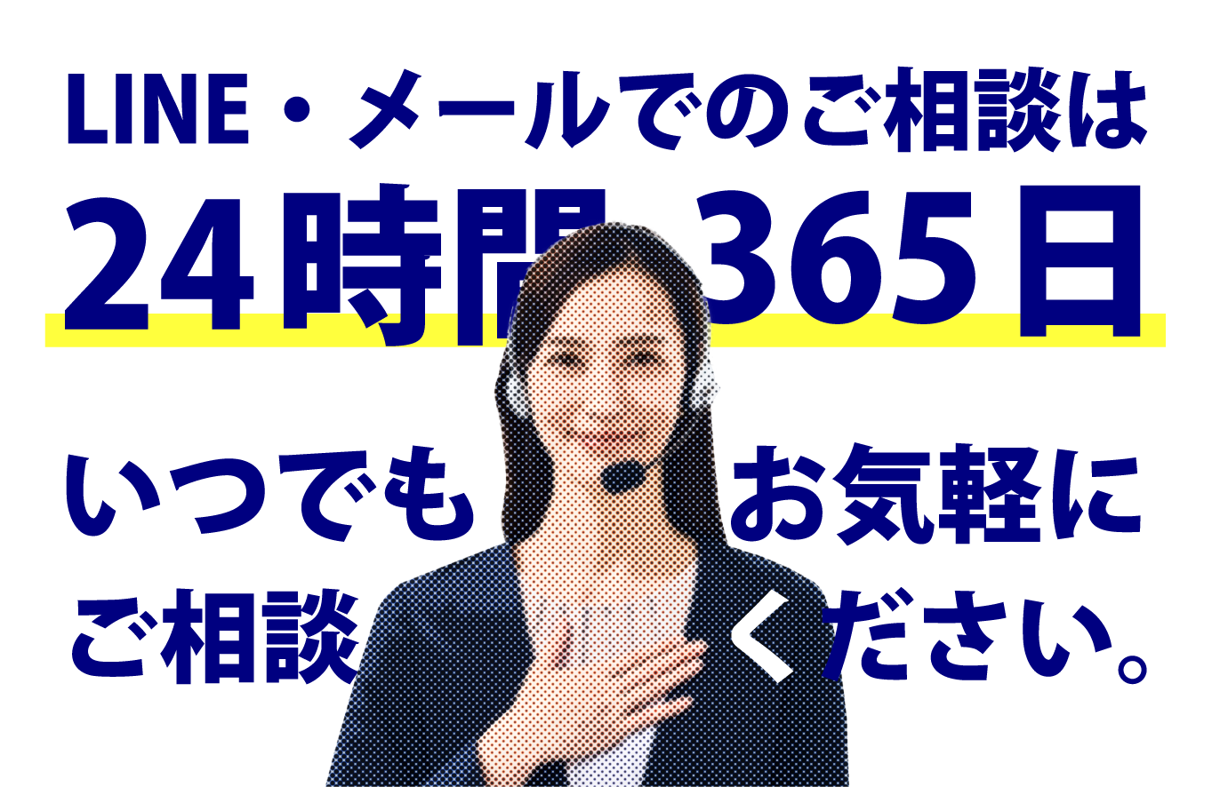 LINE・メールでのご相談は 24時間365日 いつでもお気軽に ご相談ください。